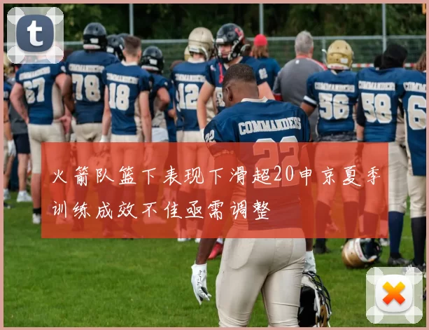 火箭队篮下表现下滑超20申京夏季训练成效不佳亟需调整