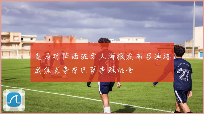 皇马对阵西班牙人海报发布吕迪格成焦点争夺巴萨夺冠机会