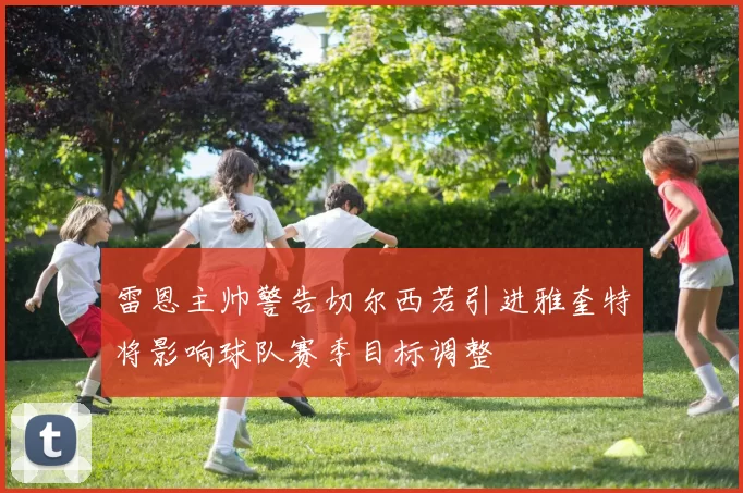 雷恩主帅警告切尔西若引进雅奎特将影响球队赛季目标调整