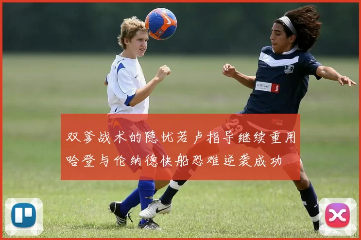双爹战术的隐忧若卢指导继续重用哈登与伦纳德快船恐难逆袭成功