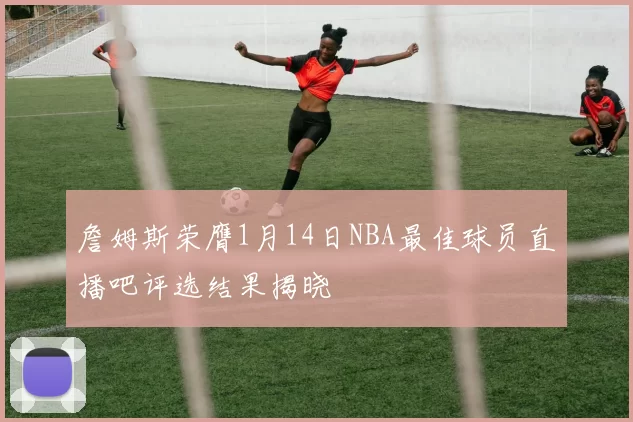 詹姆斯荣膺1月14日NBA最佳球员直播吧评选结果揭晓