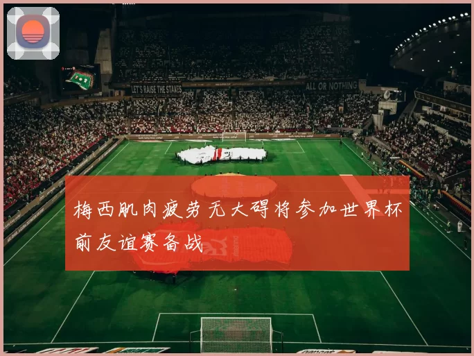 梅西肌肉疲劳无大碍将参加世界杯前友谊赛备战